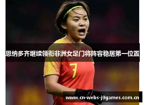 恩纳多齐继续领衔非洲女足门将阵容稳居第一位置 恩纳多齐继续领衔非洲女足门将阵容稳居第一位置