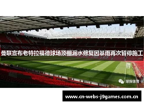 曼联宣布老特拉福德球场顶棚漏水修复因暴雨再次暂停施工 曼联宣布老特拉福德球场顶棚漏水修复因暴雨再次暂停施工
